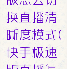 快手极速版怎么切换直播清晰度模式(快手极速版直播怎么放大)