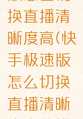 快手极速版怎么切换直播清晰度高(快手极速版怎么切换直播清晰度高的模式)