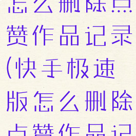 快手极速版怎么删除点赞作品记录(快手极速版怎么删除点赞作品记录视频)