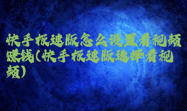 快手极速版怎么设置看视频赚钱(快手极速版选择看视频)