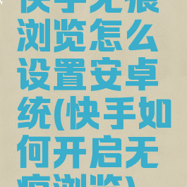 快手无痕浏览怎么设置安卓糸统(快手如何开启无痕浏览)