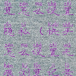 快手无痕浏览怎么设置隐私(快手怎么设置无痕浏览记录)