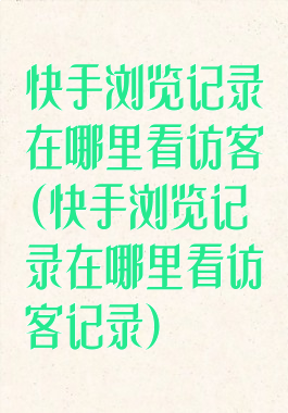 快手浏览记录在哪里看访客(快手浏览记录在哪里看访客记录)