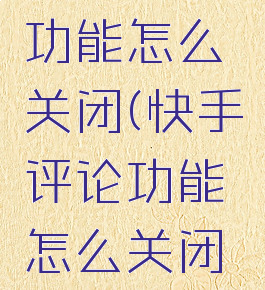 快手评论功能怎么关闭(快手评论功能怎么关闭掉)