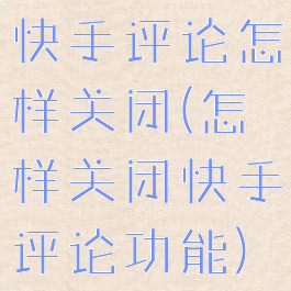 快手评论怎样关闭(怎样关闭快手评论功能)