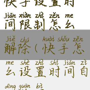 快手设置时间限制怎么解除(快手怎么设置时间自动关闭)