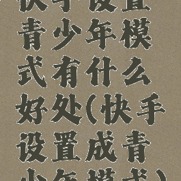 快手设置青少年模式有什么好处(快手设置成青少年模式)