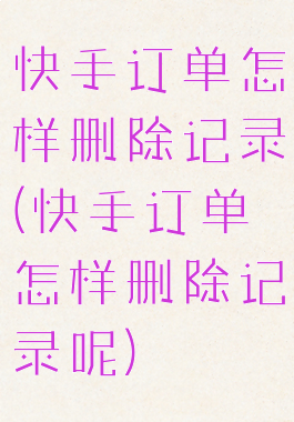 快手订单怎样删除记录(快手订单怎样删除记录呢)