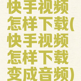 快手视频怎样下载(快手视频怎样下载变成音频)