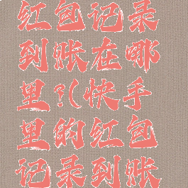 快手里的红包记录到账在哪里?(快手里的红包记录到账在哪里找)