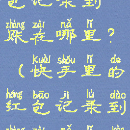快手里的红包记录到账在哪里?(快手里的红包记录到账在哪里看)