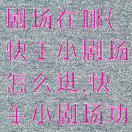 快手里的小剧场在哪(快手小剧场怎么进,快手小剧场功能在哪)