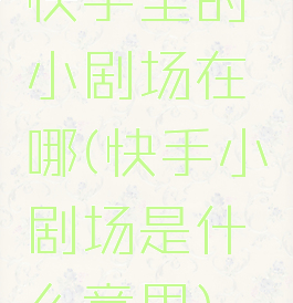 快手里的小剧场在哪(快手小剧场是什么意思)