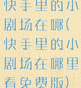 快手里的小剧场在哪(快手里的小剧场在哪里看免费版)