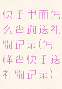 快手里面怎么查询送礼物记录(怎样查快手送礼物记录)