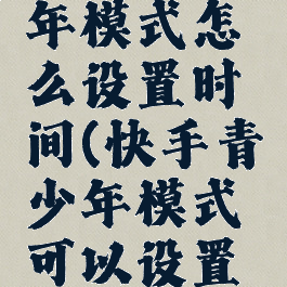 快手青少年模式怎么设置时间(快手青少年模式可以设置时间吗)