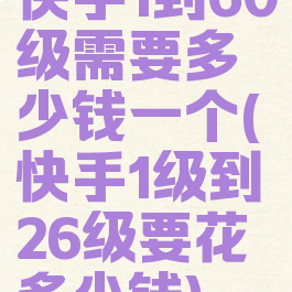 快手1到60级需要多少钱一个(快手1级到26级要花多少钱)