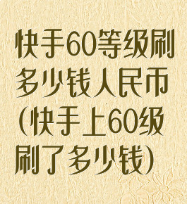 快手60等级刷多少钱人民币(快手上60级刷了多少钱)