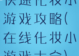 快速化妆小游戏攻略(在线化妆小游戏大全)