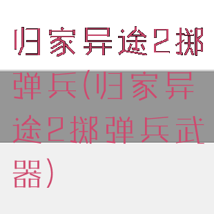 归家异途2掷弹兵(归家异途2掷弹兵武器)