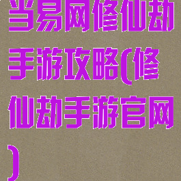 当易网修仙劫手游攻略(修仙劫手游官网)