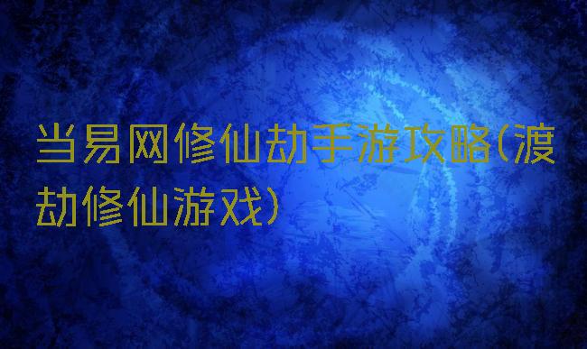 当易网修仙劫手游攻略(渡劫修仙游戏)