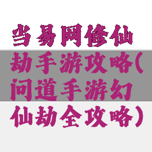 当易网修仙劫手游攻略(问道手游幻仙劫全攻略)