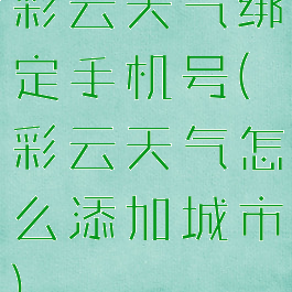 彩云天气绑定手机号(彩云天气怎么添加城市)