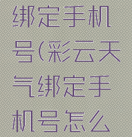 彩云天气绑定手机号(彩云天气绑定手机号怎么修改)