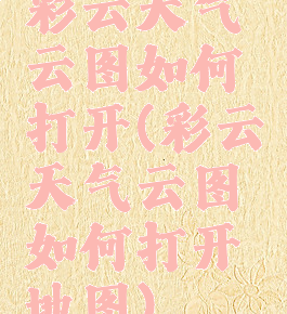 彩云天气云图如何打开(彩云天气云图如何打开地图)
