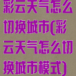 彩云天气怎么切换城市(彩云天气怎么切换城市模式)