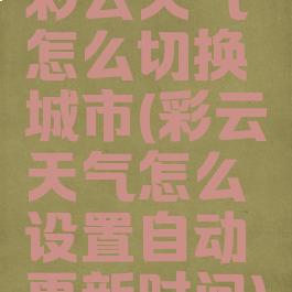 彩云天气怎么切换城市(彩云天气怎么设置自动更新时间)