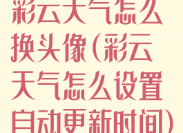 彩云天气怎么换头像(彩云天气怎么设置自动更新时间)