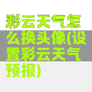 彩云天气怎么换头像(设置彩云天气预报)