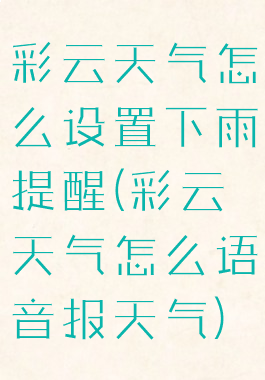 彩云天气怎么设置下雨提醒(彩云天气怎么语音报天气)