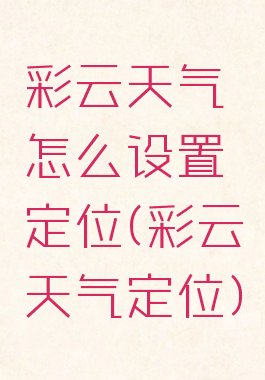 彩云天气怎么设置定位(彩云天气定位)