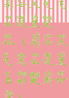 彩云天气怎么设置定位(彩云天气怎么设置自动更新时间)