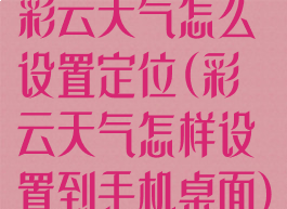 彩云天气怎么设置定位(彩云天气怎样设置到手机桌面)