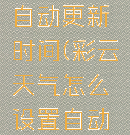 彩云天气怎么设置自动更新时间(彩云天气怎么设置自动更新时间呢)