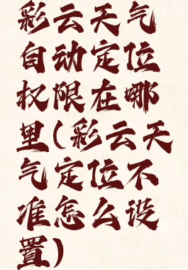 彩云天气自动定位权限在哪里(彩云天气定位不准怎么设置)