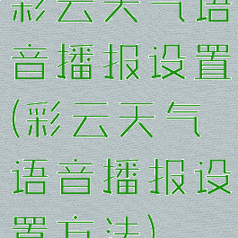 彩云天气语音播报设置(彩云天气语音播报设置方法)