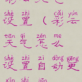 彩云天气设置(彩云天气怎么设置自动更新时间)