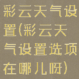 彩云天气设置(彩云天气设置选项在哪儿呀)