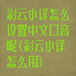 彩云小译怎么设置中文口音呢(彩云小译怎么用)
