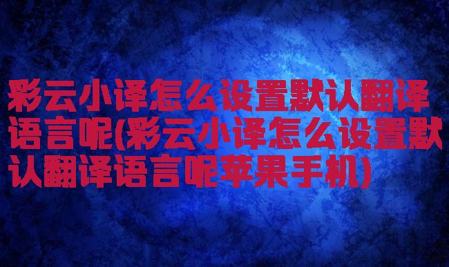 彩云小译怎么设置默认翻译语言呢(彩云小译怎么设置默认翻译语言呢苹果手机)