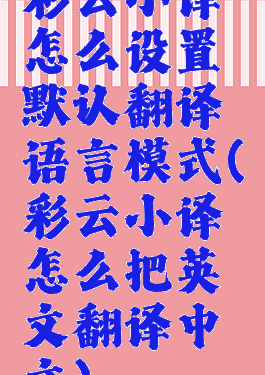 彩云小译怎么设置默认翻译语言模式(彩云小译怎么把英文翻译中文)