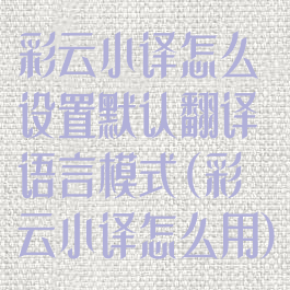 彩云小译怎么设置默认翻译语言模式(彩云小译怎么用)