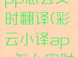 彩云小译app怎么实时翻译(彩云小译app怎么实时翻译中文)