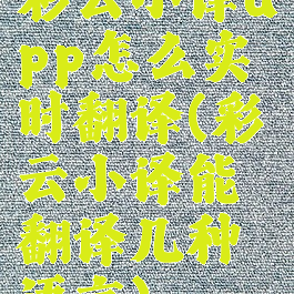 彩云小译app怎么实时翻译(彩云小译能翻译几种语言)