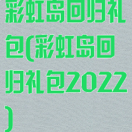 彩虹岛回归礼包(彩虹岛回归礼包2022)